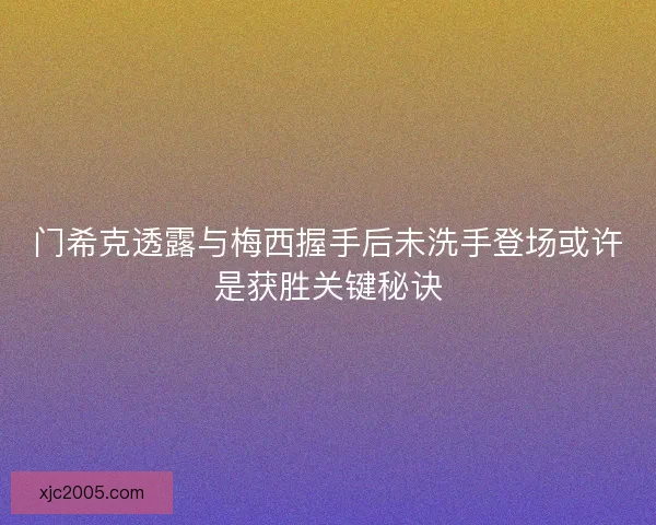 门希克透露与梅西握手后未洗手登场或许是获胜关键秘诀