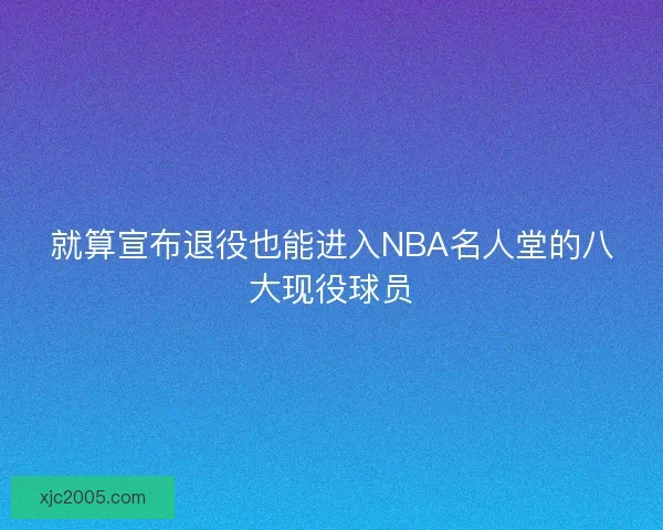 就算宣布退役也能进入NBA名人堂的八大现役球员