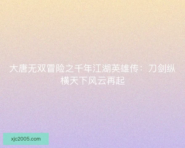 大唐无双冒险之千年江湖英雄传：刀剑纵横天下风云再起