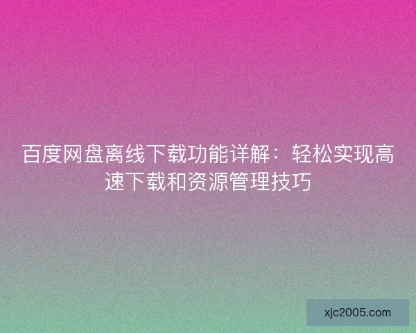 百度网盘离线下载功能详解：轻松实现高速下载和资源管理技巧