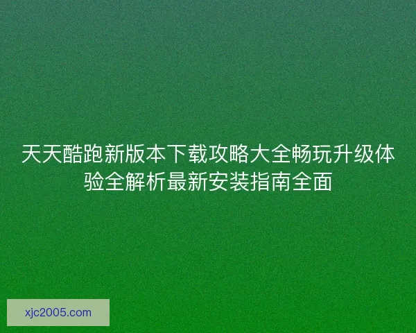 天天酷跑新版本下载攻略大全畅玩升级体验全解析最新安装指南全面