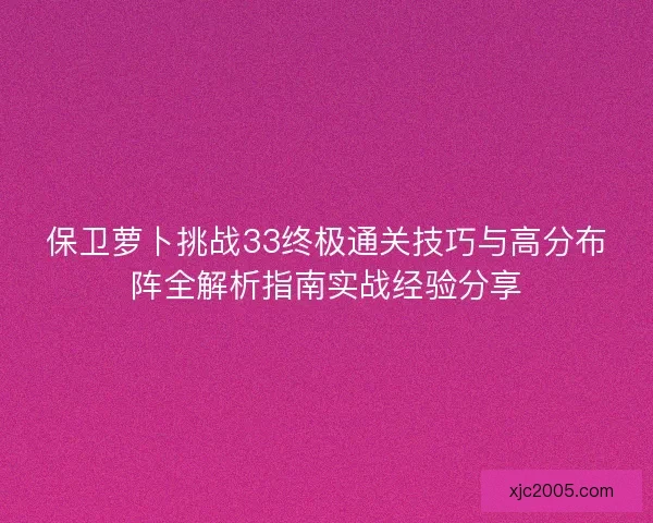 保卫萝卜挑战33终极通关技巧与高分布阵全解析指南实战经验分享