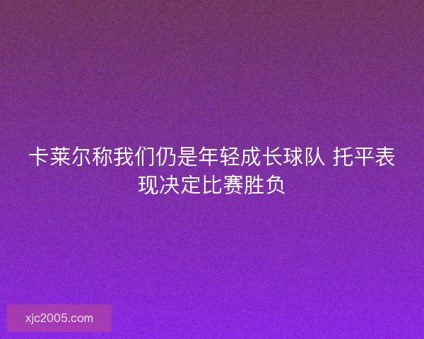 卡莱尔称我们仍是年轻成长球队 托平表现决定比赛胜负