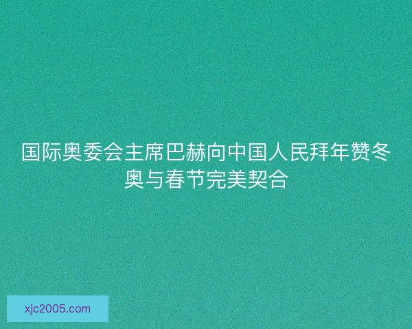 国际奥委会主席巴赫向中国人民拜年赞冬奥与春节完美契合