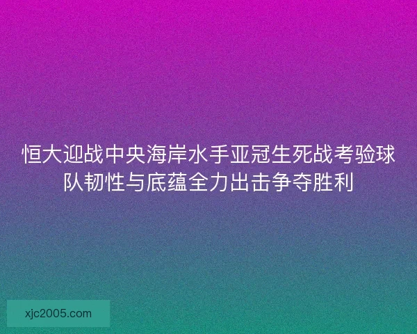 恒大迎战中央海岸水手亚冠生死战考验球队韧性与底蕴全力出击争夺胜利