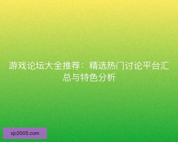 游戏论坛大全推荐：精选热门讨论平台汇总与特色分析
