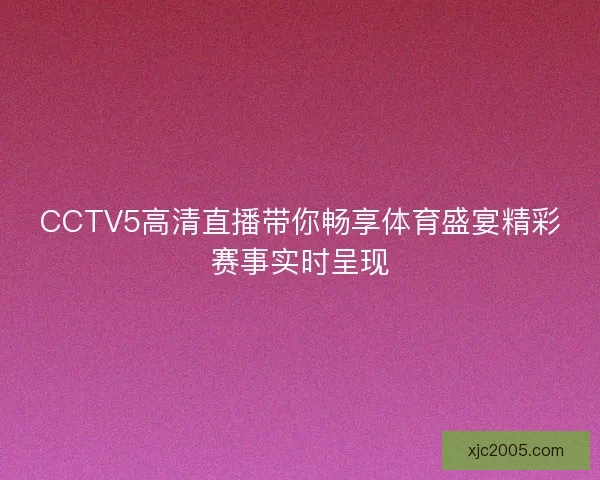 CCTV5高清直播带你畅享体育盛宴精彩赛事实时呈现