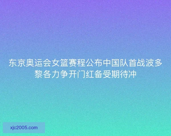东京奥运会女篮赛程公布中国队首战波多黎各力争开门红备受期待冲