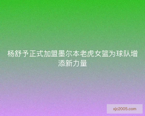 杨舒予正式加盟墨尔本老虎女篮为球队增添新力量