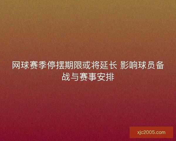 网球赛季停摆期限或将延长 影响球员备战与赛事安排