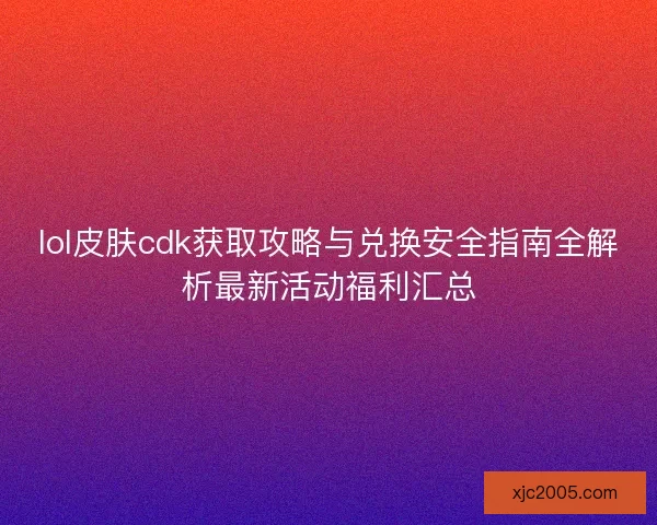 lol皮肤cdk获取攻略与兑换安全指南全解析最新活动福利汇总