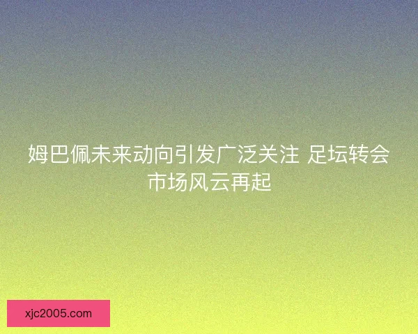 姆巴佩未来动向引发广泛关注 足坛转会市场风云再起