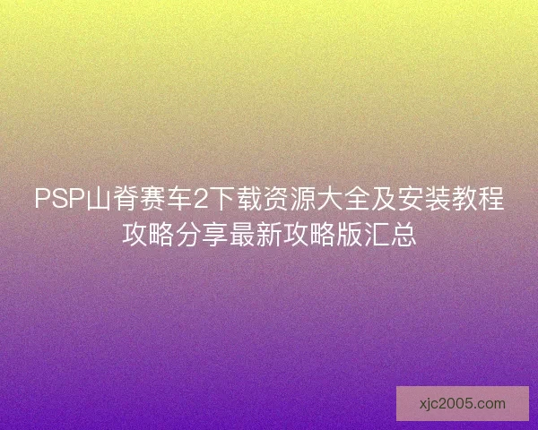 PSP山脊赛车2下载资源大全及安装教程攻略分享最新攻略版汇总
