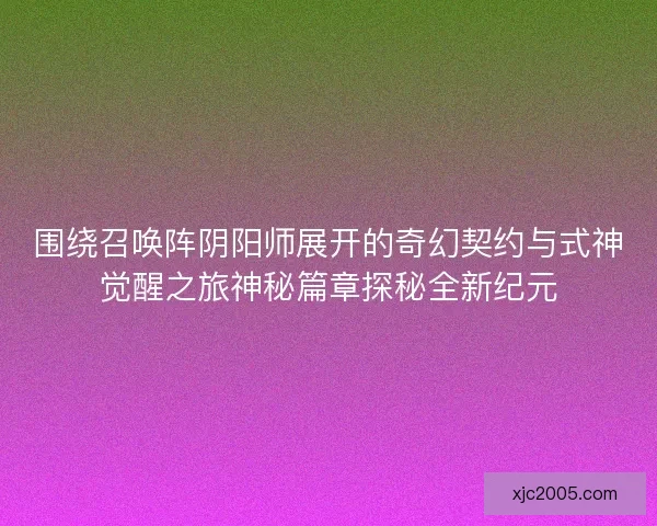 围绕召唤阵阴阳师展开的奇幻契约与式神觉醒之旅神秘篇章探秘全新纪元