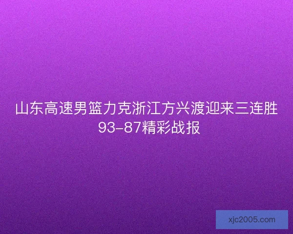 山东高速男篮力克浙江方兴渡迎来三连胜 93-87精彩战报