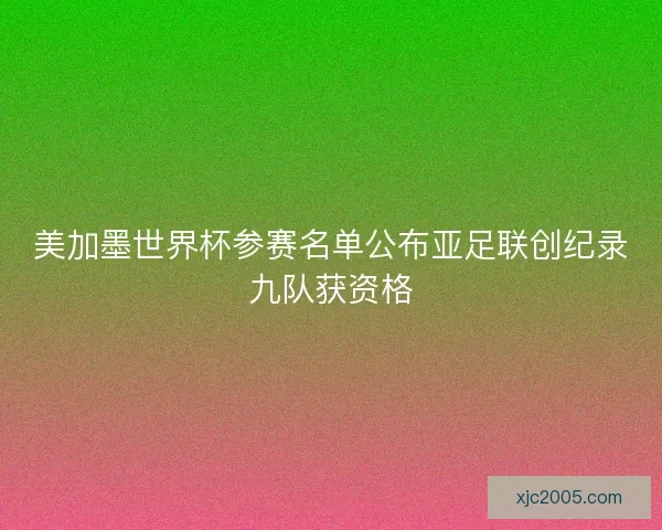 美加墨世界杯参赛名单公布亚足联创纪录九队获资格