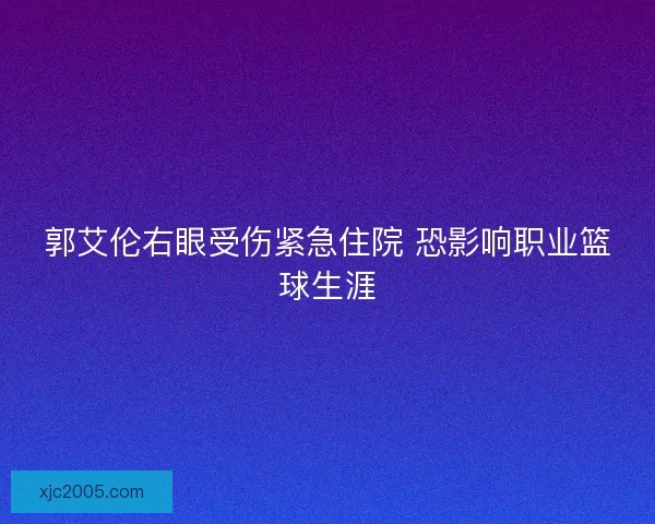 郭艾伦右眼受伤紧急住院 恐影响职业篮球生涯