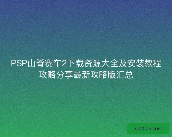 PSP山脊赛车2下载资源大全及安装教程攻略分享最新攻略版汇总