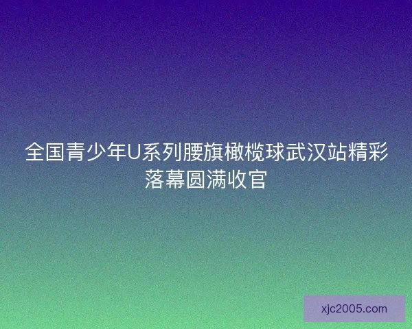 全国青少年U系列腰旗橄榄球武汉站精彩落幕圆满收官
