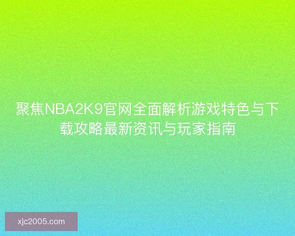 聚焦NBA2K9官网全面解析游戏特色与下载攻略最新资讯与玩家指南