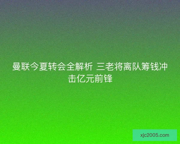曼联今夏转会全解析 三老将离队筹钱冲击亿元前锋