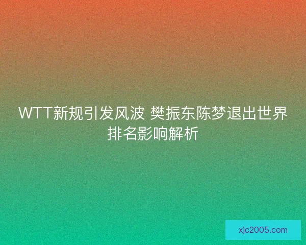 WTT新规引发风波 樊振东陈梦退出世界排名影响解析