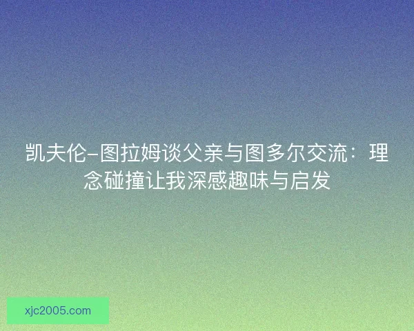 凯夫伦-图拉姆谈父亲与图多尔交流：理念碰撞让我深感趣味与启发