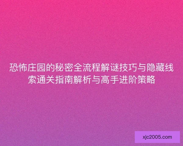 恐怖庄园的秘密全流程解谜技巧与隐藏线索通关指南解析与高手进阶策略